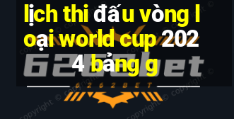 lịch thi đấu vòng loại world cup 2024 bảng g