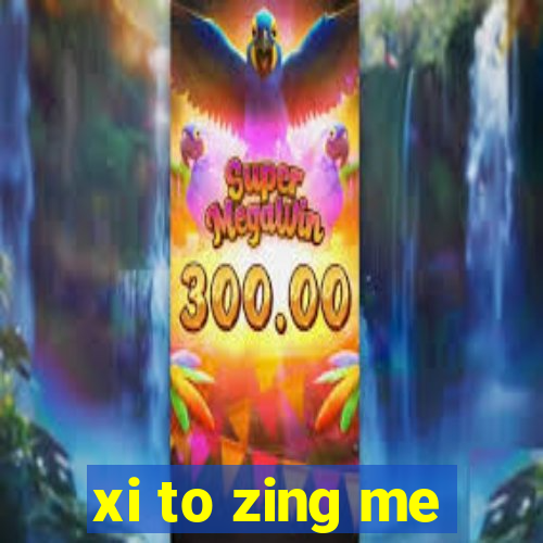 xi to zing me