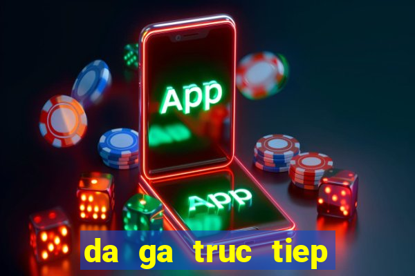 da ga truc tiep ko mo