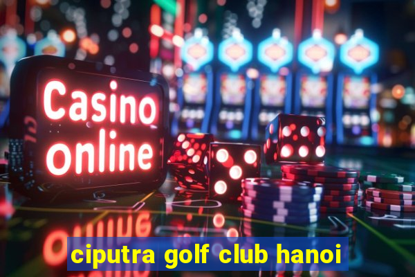 ciputra golf club hanoi