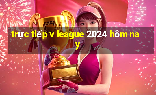 trực tiếp v league 2024 hôm nay