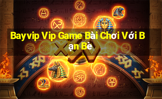 Bayvip Vip Game Bài Chơi Với Bạn Bè