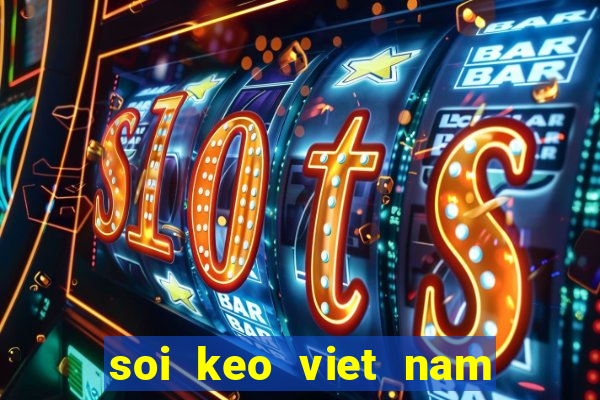 soi keo viet nam vs thai lan