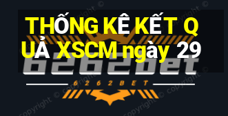 THỐNG KÊ KẾT QUẢ XSCM ngày 29