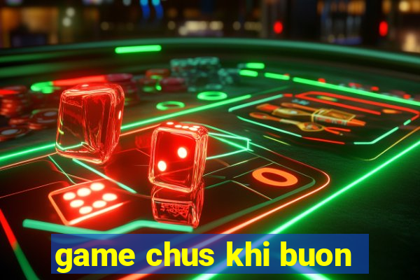 game chus khi buon