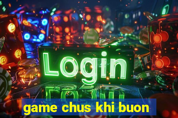 game chus khi buon