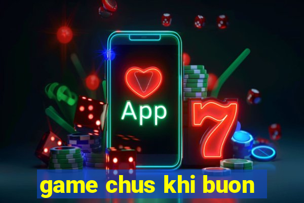 game chus khi buon