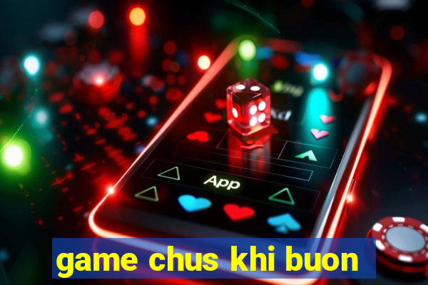 game chus khi buon