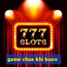 game chus khi buon