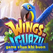 game chus khi buon