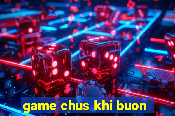 game chus khi buon