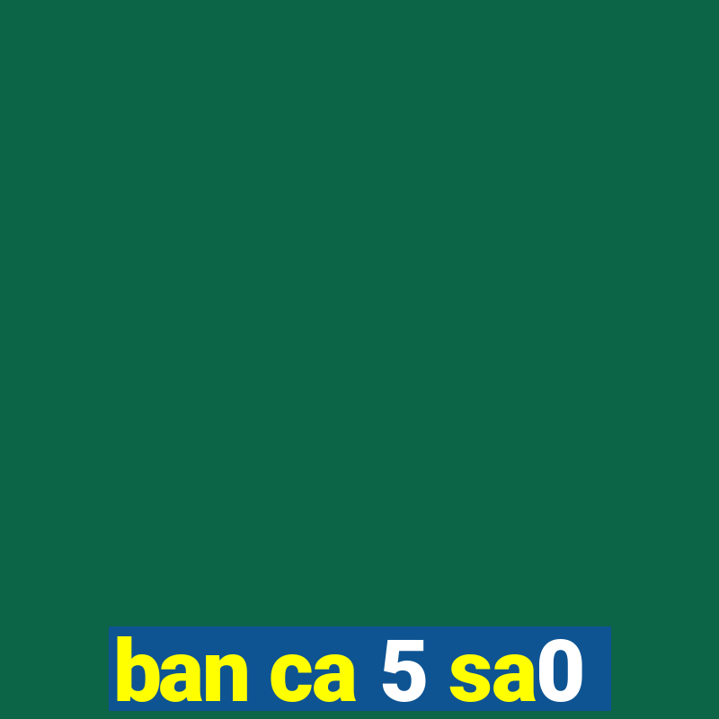 ban ca 5 sa0