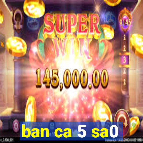 ban ca 5 sa0