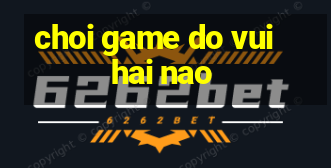 choi game do vui hai nao