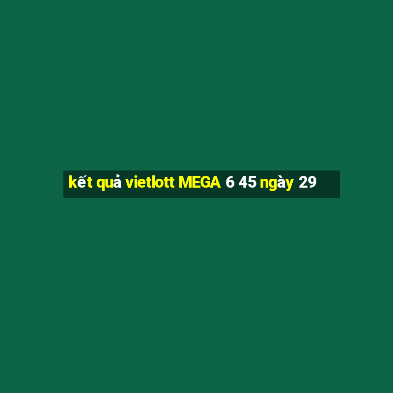 kết quả vietlott MEGA 6 45 ngày 29