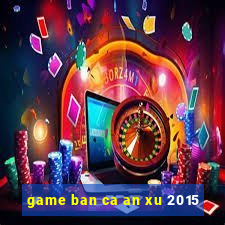 game ban ca an xu 2015