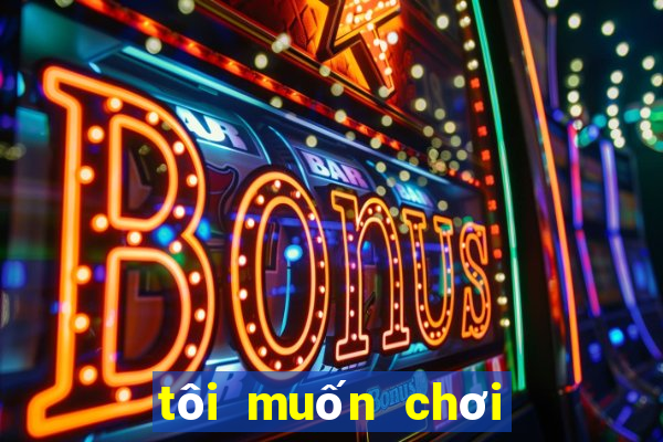 tôi muốn chơi trò chơi