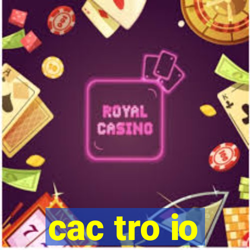 cac tro io