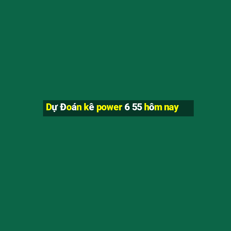 Dự Đoán kê power 6 55 hôm nay