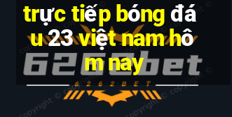 trực tiếp bóng đá u 23 việt nam hôm nay