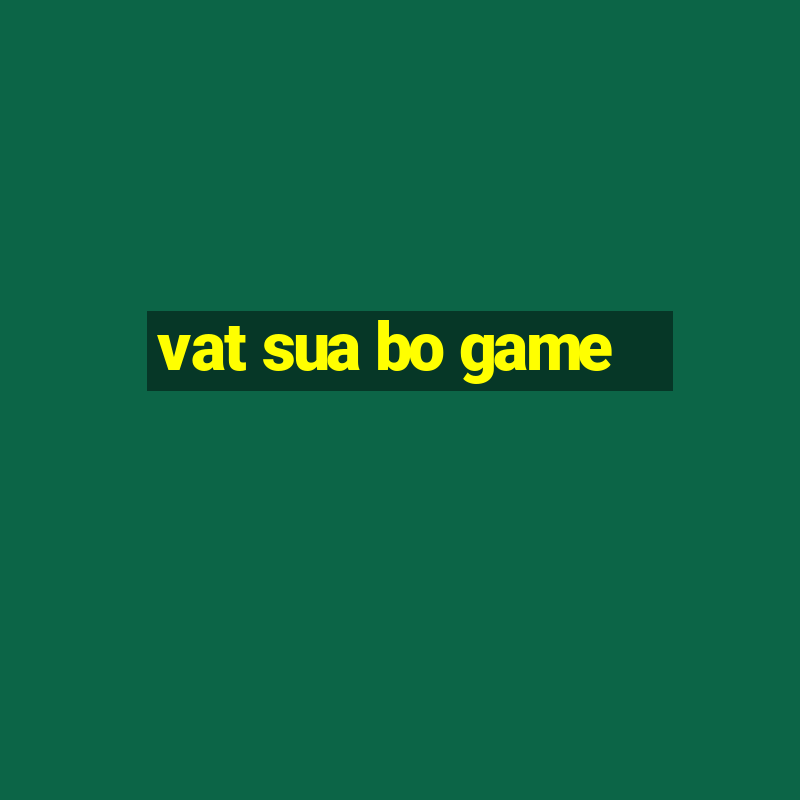 vat sua bo game