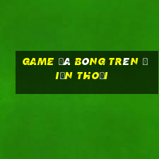 game đá bóng trên điện thoại