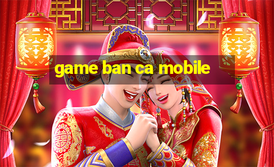 game ban ca mobile