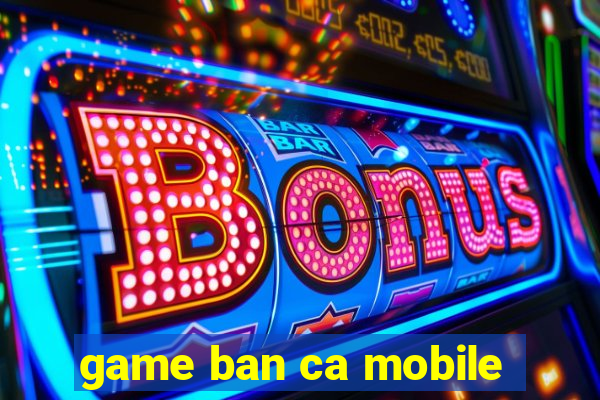 game ban ca mobile