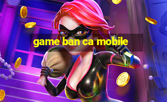 game ban ca mobile