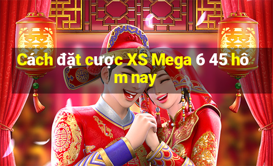 Cách đặt cược XS Mega 6 45 hôm nay