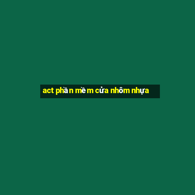 act phần mềm cửa nhôm nhựa