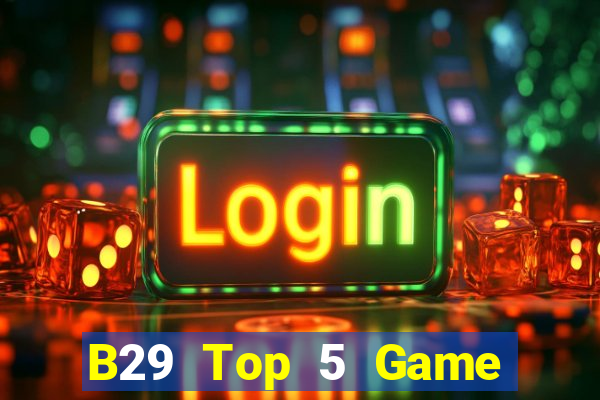 B29 Top 5 Game Bài Đổi Thưởng Uy Tín 2024