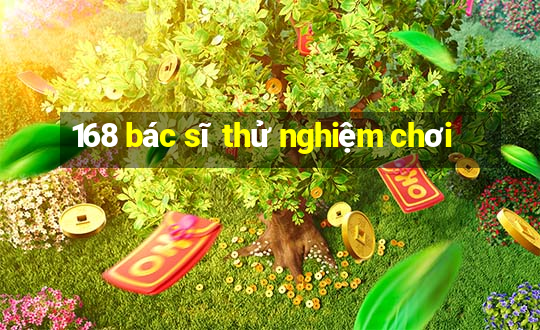 168 bác sĩ thử nghiệm chơi