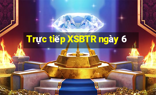 Trực tiếp XSBTR ngày 6