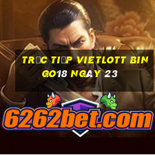 Trực tiếp vietlott Bingo18 ngày 23