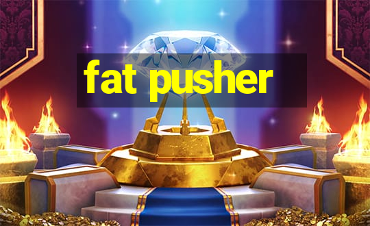 fat pusher