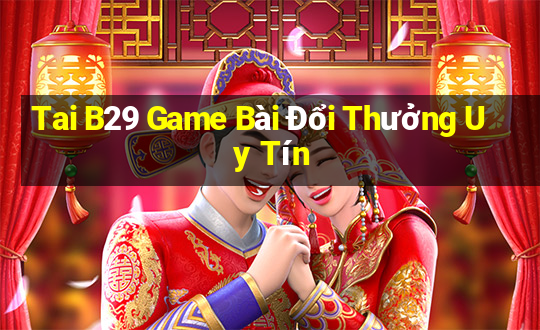 Tai B29 Game Bài Đổi Thưởng Uy Tín