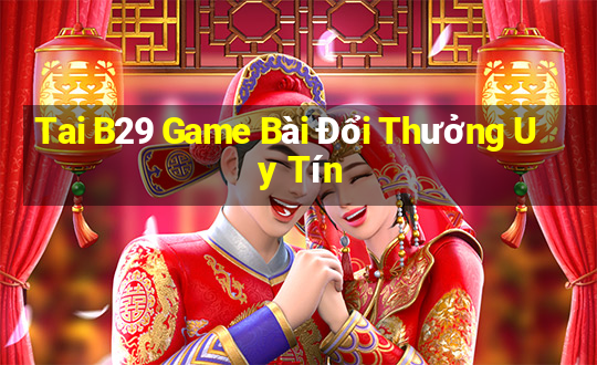 Tai B29 Game Bài Đổi Thưởng Uy Tín