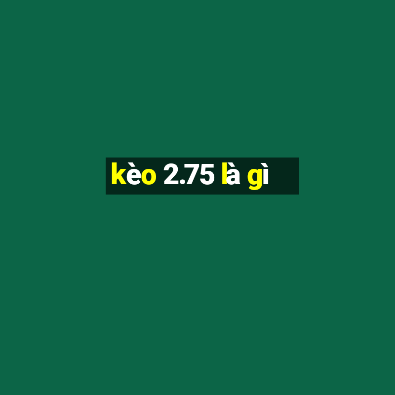 kèo 2.75 là gì