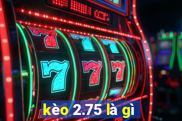 kèo 2.75 là gì