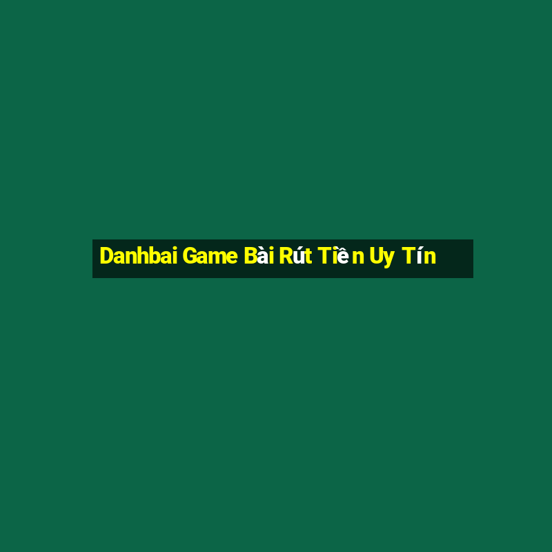 Danhbai Game Bài Rút Tiền Uy Tín