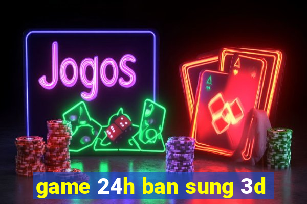 game 24h ban sung 3d