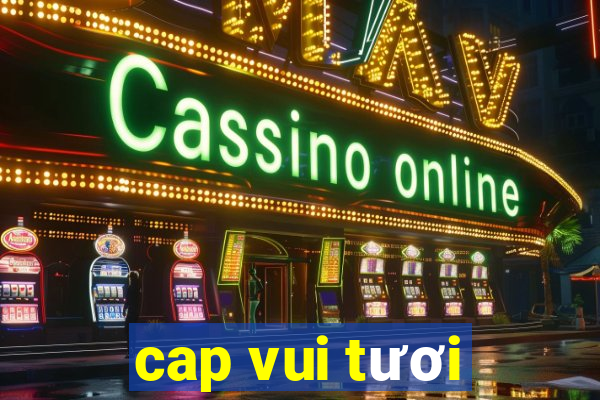 cap vui tươi