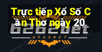 Trực tiếp Xổ Số Cần Thơ ngày 20