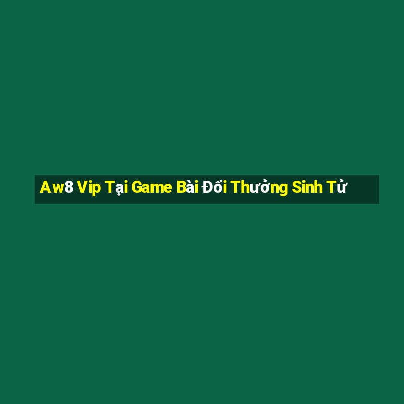 Aw8 Vip Tại Game Bài Đổi Thưởng Sinh Tử