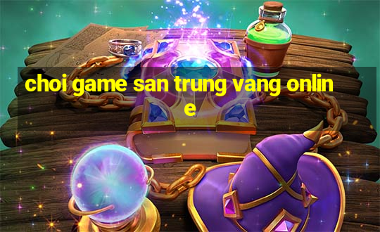 choi game san trung vang online