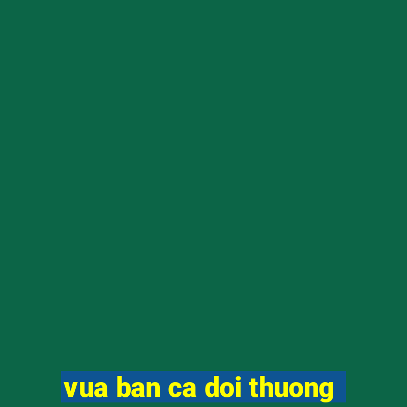 vua ban ca doi thuong