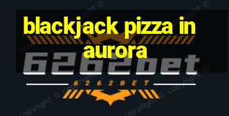 blackjack pizza in aurora