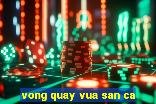 vong quay vua san ca