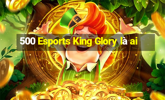 500 Esports King Glory là ai